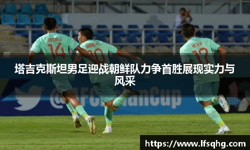 塔吉克斯坦男足迎战朝鲜队力争首胜展现实力与风采